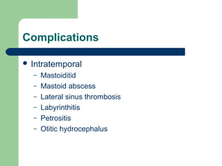 Complications
 Intratemporal
– Mastoiditid
– Mastoid abscess
– Lateral sinus thrombosis
– Labyrinthitis
– Petrositis
– Otitic hydrocephalus
 