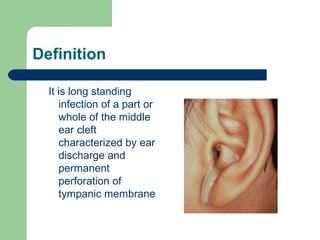 Definition
It is long standing
infection of a part or
whole of the middle
ear cleft
characterized by ear
discharge and
permanent
perforation of
tympanic membrane
 