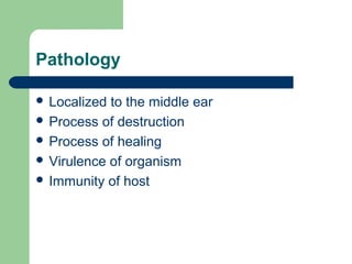 Pathology
 Localized to the middle ear
 Process of destruction
 Process of healing
 Virulence of organism
 Immunity of host
 