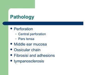 Pathology
 Perforation
– Central perforation
– Pars tensa
 Middle ear mucosa
 Ossicular chain
 Fibrosisi and adhesions
 tympanosclerosis
 
