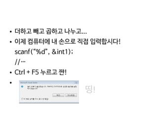    
● 더하고 빼고 곱하고 나누고...
● 이제 컴퓨터에 내 손으로 직접 입력합시다!
scanf(“%d”, &int1);
//…
● Ctrl + F5 누르고 쨘!
●
띵!
 