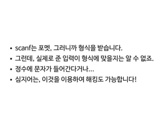    
● scanf는 포멧, 그러니까 형식을 받습니다.
● 그런데, 실제로 준 입력이 형식에 맞을지는 알 수 없죠.
● 정수에 문자가 들어간다거나...
● 심지어는, 이것을 이용하여 해킹도 가능합니다!
 