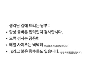    
생각난 김에 드리는 당부 :
● 항상 올바른 입력인지 검사합시다.
● 오류 검사는 꼼꼼히
● 배열 사이즈는 넉넉히 우리에겐 자원이 많습니다
● _s라고 붙은 함수들도 있습니다. 안전하게 만들었답니다
 
