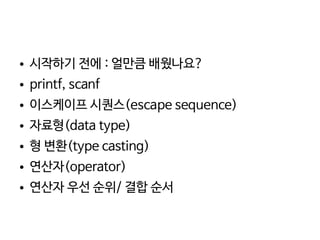    
● 시작하기 전에 : 얼만큼 배웠나요?
● printf, scanf
● 이스케이프 시퀀스(escape sequence)
● 자료형(data type)
● 형 변환(type casting)
● 연산자(operator)
● 연산자 우선 순위/ 결합 순서
 