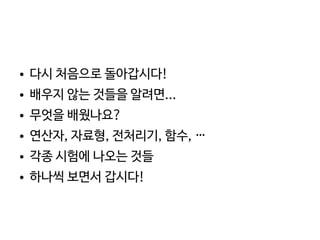    
● 다시 처음으로 돌아갑시다!
● 배우지 않는 것들을 알려면...
● 무엇을 배웠나요?
● 연산자, 자료형, 전처리기, 함수, …
● 각종 시험에 나오는 것들
● 하나씩 보면서 갑시다!
 