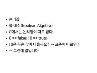    
● 논리값
● 불 대수(Boolean Algebra)
● C에서는 논리형이 따로 없다
● 0 == false; !0 == true;
● !0은 무슨 값이 나올까요? → 표준에 따르면 1
● … 그런데 말입니다
 