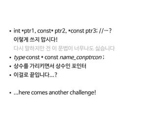    
● int *ptr1, const* ptr2, *const ptr3; //…?
이렇게 쓰지 맙시다!
다시 말하지만 전 이 문법이 너무나도 싫습니다
● type const * const name_conptrcon ;
● 상수를 가리키면서 상수인 포인터
● 이걸로 끝입니다...?
● ...here comes another challenge!
 