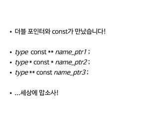    
● 더블 포인터와 const가 만났습니다!
● type const ** name_ptr1 ;
● type * const * name_ptr2 ;
● type ** const name_ptr3 ;
● ...세상에 맙소사!
 