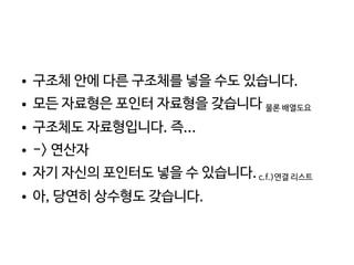    
● 구조체 안에 다른 구조체를 넣을 수도 있습니다.
● 모든 자료형은 포인터 자료형을 갖습니다 물론 배열도요
● 구조체도 자료형입니다. 즉...
● -> 연산자
● 자기 자신의 포인터도 넣을 수 있습니다.c.f.)연결 리스트
● 아, 당연히 상수형도 갖습니다.
 