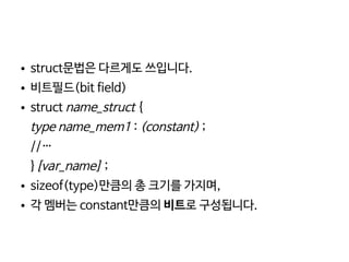    
● struct문법은 다르게도 쓰입니다.
● 비트필드(bit field)
● struct name_struct {
type name_mem1 : (constant) ;
//…
}[var_name] ;
● sizeof(type)만큼의 총 크기를 가지며,
● 각 멤버는 constant만큼의 비트로 구성됩니다.
 