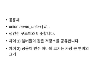    
●
공용체
● union name_union { //...
●
생긴건 구조체와 비슷합니다.
●
차이 1) 멤버들이 같은 저장소를 공유합니다.
●
차이 2) 공용체 변수 하나의 크기는 가장 큰 멤버의
크기
 