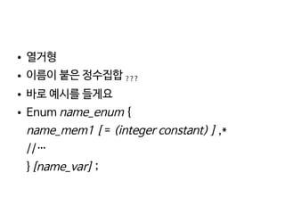    
● 열거형
● 이름이 붙은 정수집합 ???
● 바로 예시를 들게요
● Enum name_enum {
name_mem1 [ = (integer constant) ] ,*
//…
}[name_var] ;
 