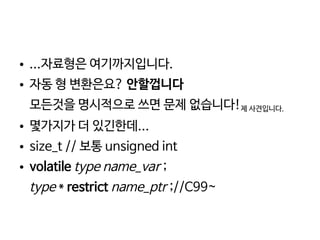    
● ...자료형은 여기까지입니다.
● 자동 형 변환은요? 안할껍니다
모든것을 명시적으로 쓰면 문제 없습니다!제 사견입니다.
● 몇가지가 더 있긴한데...
● size_t // 보통 unsigned int
● volatile type name_var ;
type * restrict name_ptr ;//C99~
 