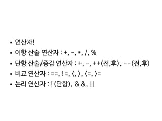    
● 연산자!
● 이항 산술 연산자 : +, -, *, /, %
● 단항 산술/증감 연산자 : +, -, ++(전,후), --(전,후)
● 비교 연산자 : ==, !=, <, >, <=, >=
● 논리 연산자 : !(단항), &&, ||
 