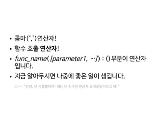    
● 콤마(‘,’)연산자!
● 함수 호출 연산자!
● func_name([parameter1, …]) : ()부분이 연산자
입니다.
● 지금 알아두시면 나중에 좋은 일이 생깁니다.
C++ : “안녕, 난 시쁠쁠이야! 얘는 내 친구인 연산자 오버로딩이라고 해!”
 