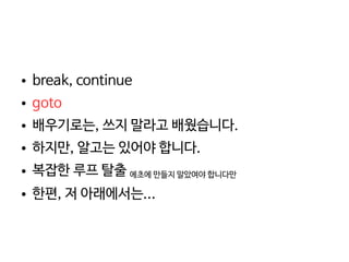    
● break, continue
● goto
● 배우기로는, 쓰지 말라고 배웠습니다.
● 하지만, 알고는 있어야 합니다.
● 복잡한 루프 탈출 에초에 만들지 말았여야 합니다만
● 한편, 저 아래에서는...
 