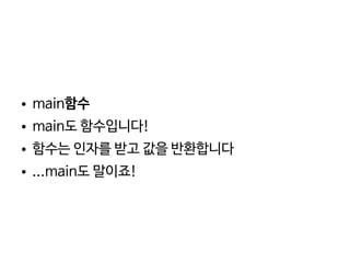    
● main함수
● main도 함수입니다!
● 함수는 인자를 받고 값을 반환합니다
● ...main도 말이죠!
 