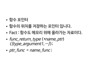    
● 함수 포인터
● 함수의 위치를 저장하는 포인터 입니다.
● Fact : 함수도 메모리 위에 올라가는 자료이다.
● func_return_type (*name_ptr)
([type_argument1,…]);
● ptr_func = name_func ;
 