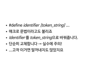    
● #define identifier [token_string] ...
● 매크로 문법이라고도 불리죠
● Identifier 를 token_string으로 바꿔줍니다.
● 단순히 교체합니다 → 실수에 주의!
● ...고작 이거면 말꺼내지도 않았지요
 