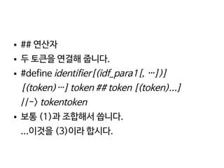    
● ## 연산자
● 두 토큰을 연결해 줍니다.
● #define identifier[(idf_para1[, …])]
[(token)…] token ## token [(token)...]
//-> tokentoken
● 보통 (1)과 조합해서 씁니다.
...이것을 (3)이라 합시다.
 