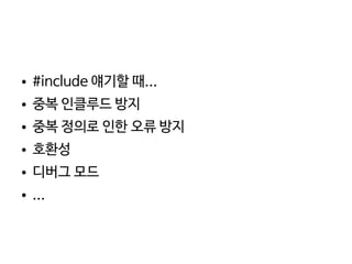    
● #include 얘기할 때...
● 중복 인클루드 방지
● 중복 정의로 인한 오류 방지
● 호환성
● 디버그 모드
● ...
 