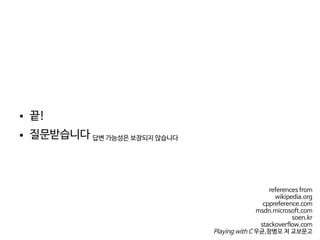    
● 끝!
● 질문받습니다 답변 가능성은 보장되지 않습니다
references from
wikipedia.org
cppreference.com
msdn.microsoft.com
soen.kr
stackoverflow.com
Playing with C 우균,창병모 저 교보문고
 