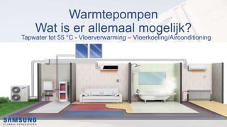 Warmtepompen
Wat is er allemaal mogelijk?
Tapwater tot 55 °C - Vloerverwarming – Vloerkoeling/Airconditioning
 