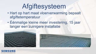 • Hart op hart maat vloerverwarming bepaalt
afgiftetemperatuur
• Éénmalige kleine meer investering, 15 jaar
langer een zuinigere installatie
Afgiftesysteem
 
