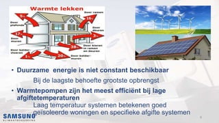 • Duurzame energie is niet constant beschikbaar
Bij de laagste behoefte grootste opbrengst
• Warmtepompen zijn het meest efficiënt bij lage
afgiftetemperaturen
Laag temperatuur systemen betekenen goed
geïsoleerde woningen en specifieke afgifte systemen
9
 