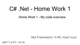 C# .Net - Home Work 1
‫מרצה‬:‫דורון‬‫רייפמן‬
‫מבוא‬‫לשפת‬#C‫ול‬-.Net Framework
Home Work 1 - My code overview.
 