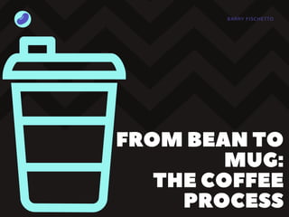 BARRY FISCHETTO
FROMBEANTO
MUG:
THECOFFEE
PROCESS
 