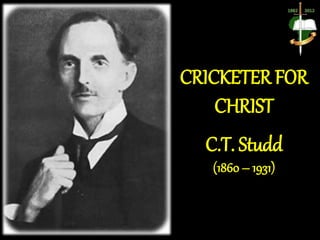 CRICKETER FOR
CHRIST
C.T. Studd
(1860 – 1931)
 