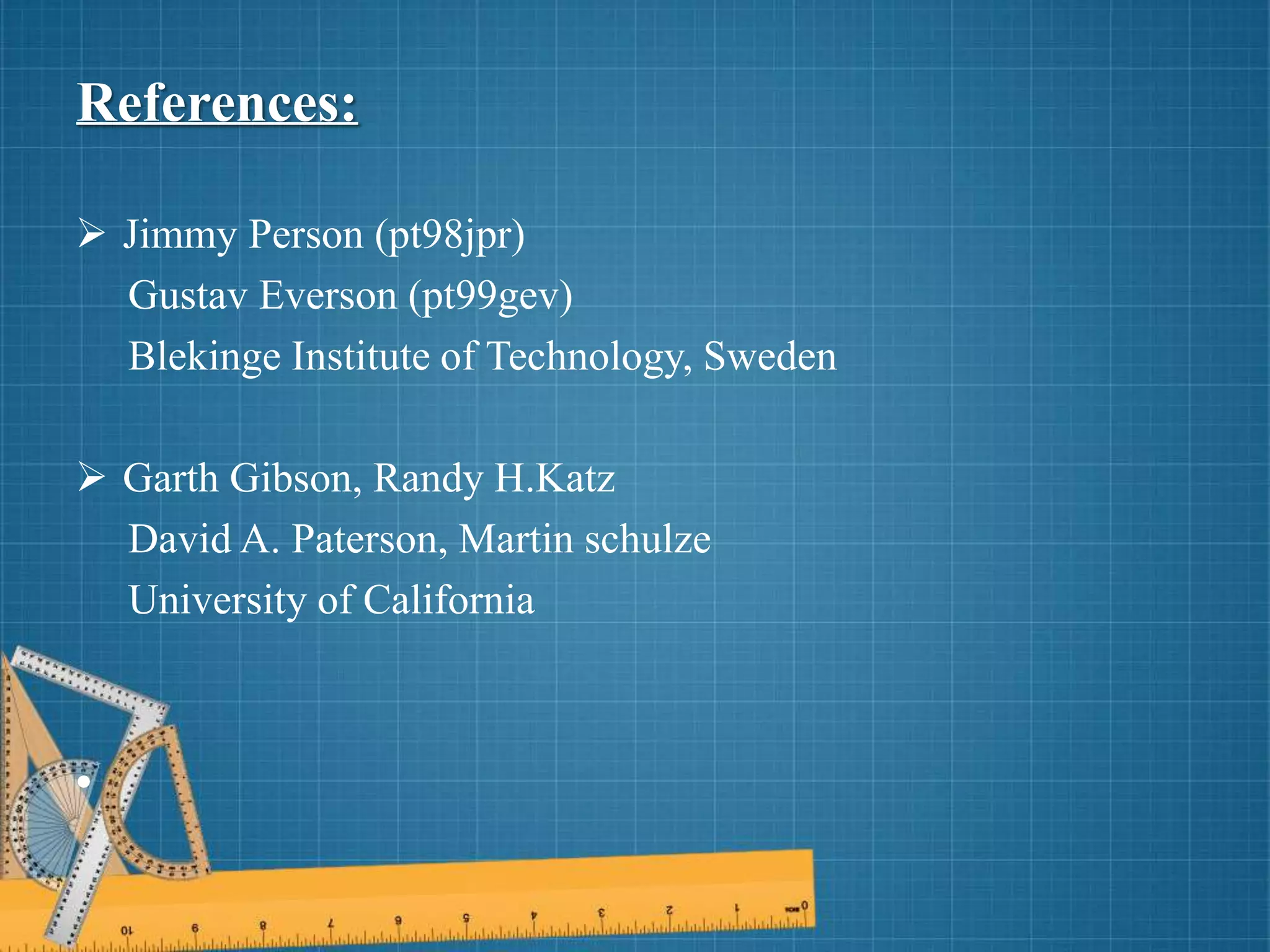 References:
 Jimmy Person (pt98jpr)
Gustav Everson (pt99gev)
Blekinge Institute of Technology, Sweden
 Garth Gibson, Randy H.Katz
David A. Paterson, Martin schulze
University of California
•
 