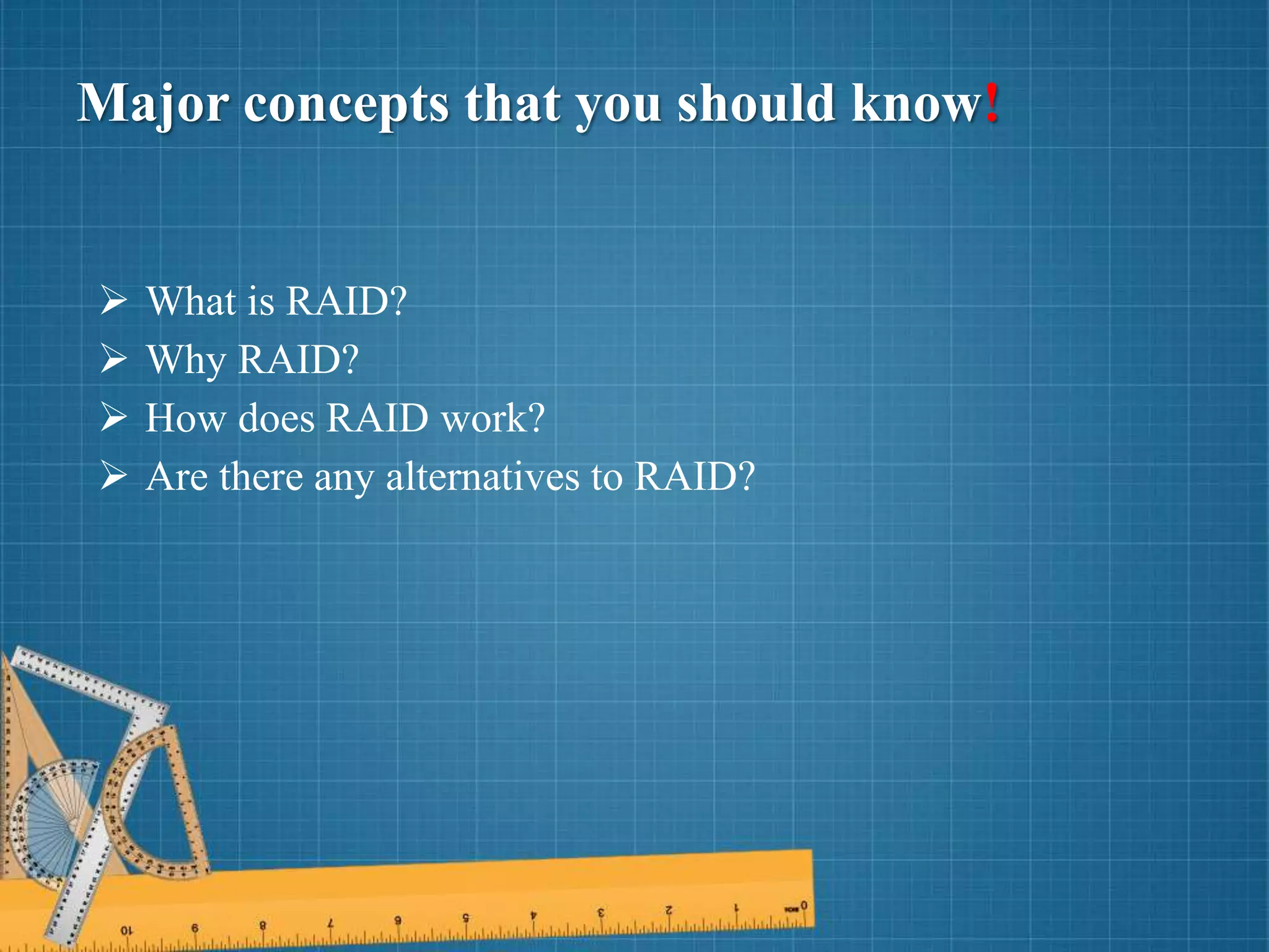 Major concepts that you should know!
 What is RAID?
 Why RAID?
 How does RAID work?
 Are there any alternatives to RAID?
 