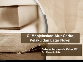 C. Menjelaskan Alur Cerita,
Pelaku dan Latar Novel
Bahasa Indonesia Kelas VIII
By : Kusnadi, S.Sy.
 