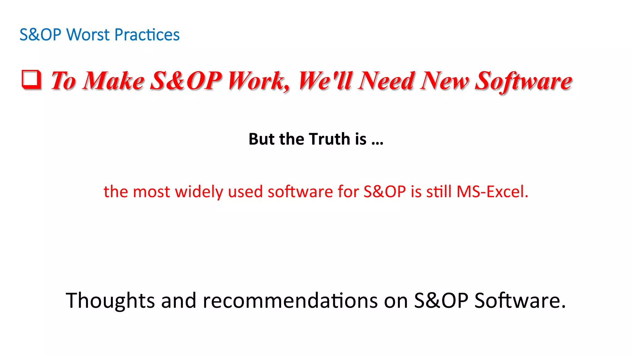q To Make S&OP Work, We'll Need New Software
But	the	Truth	is	…	
	
the	most	widely	used	soZware	for	S&OP	is	s'll	MS-Excel.				
	
	
	
Thoughts	and	recommenda'ons	on	S&OP	SoZware.	
S&OP Worst Prac/ces
 