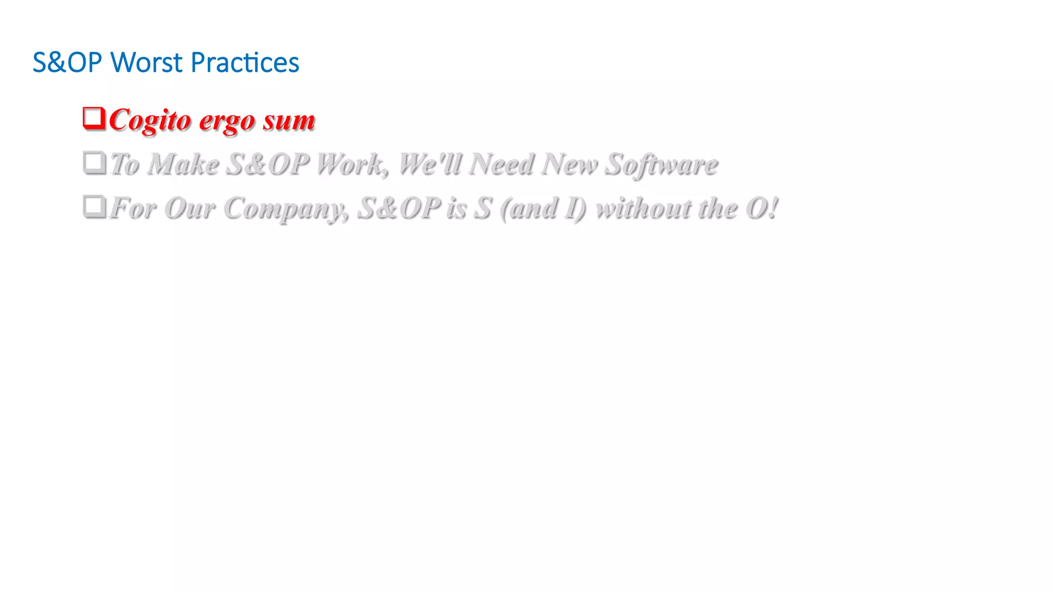 q Cogito ergo sum
q To Make S&OP Work, We'll Need New Software
q For Our Company, S&OP is S (and I) without the O!
S&OP Worst Prac/ces
 