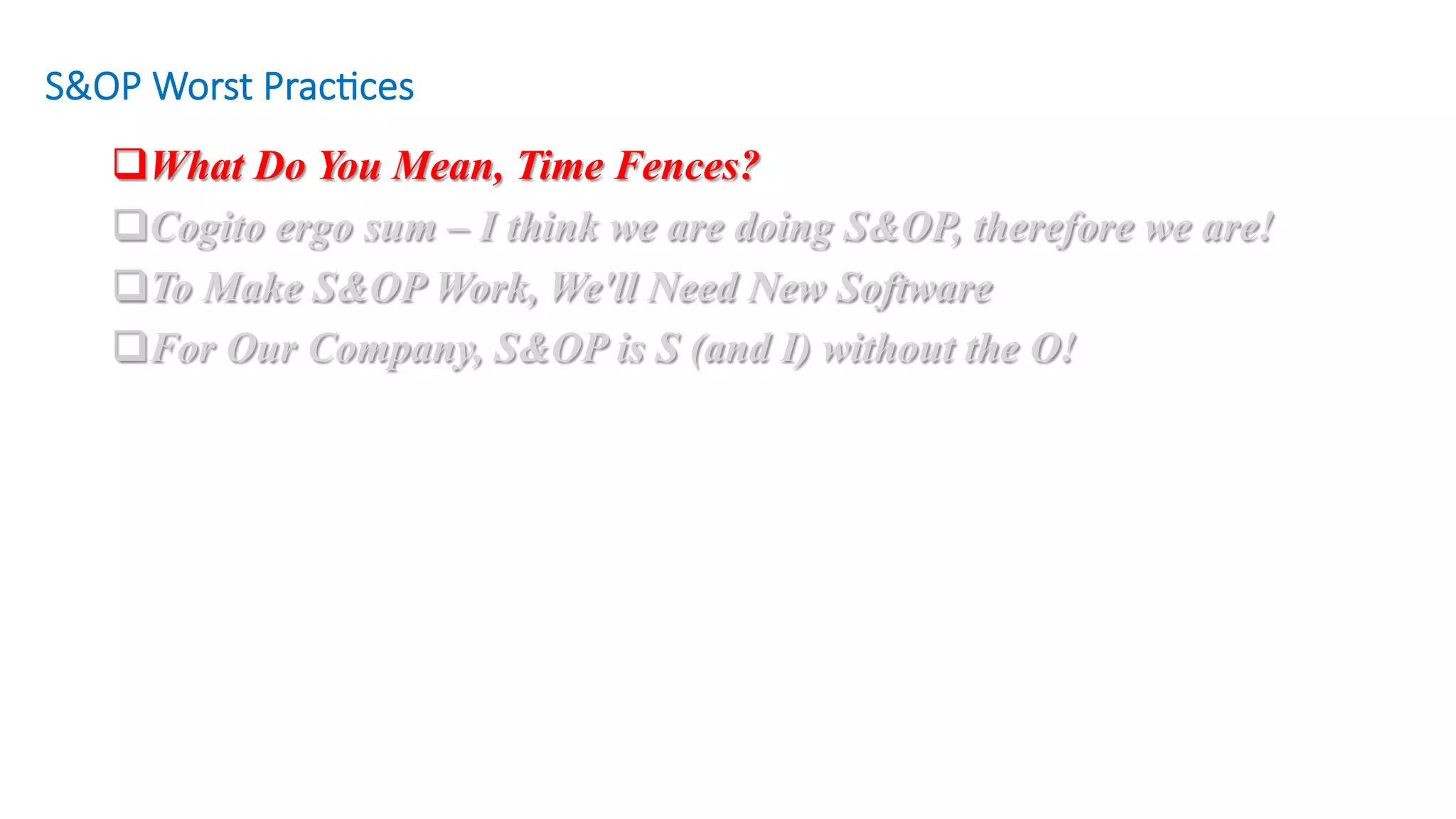 q What Do You Mean, Time Fences?
q Cogito ergo sum – I think we are doing S&OP, therefore we are!
q To Make S&OP Work, We'll Need New Software
q For Our Company, S&OP is S (and I) without the O!
S&OP Worst Prac/ces
 
