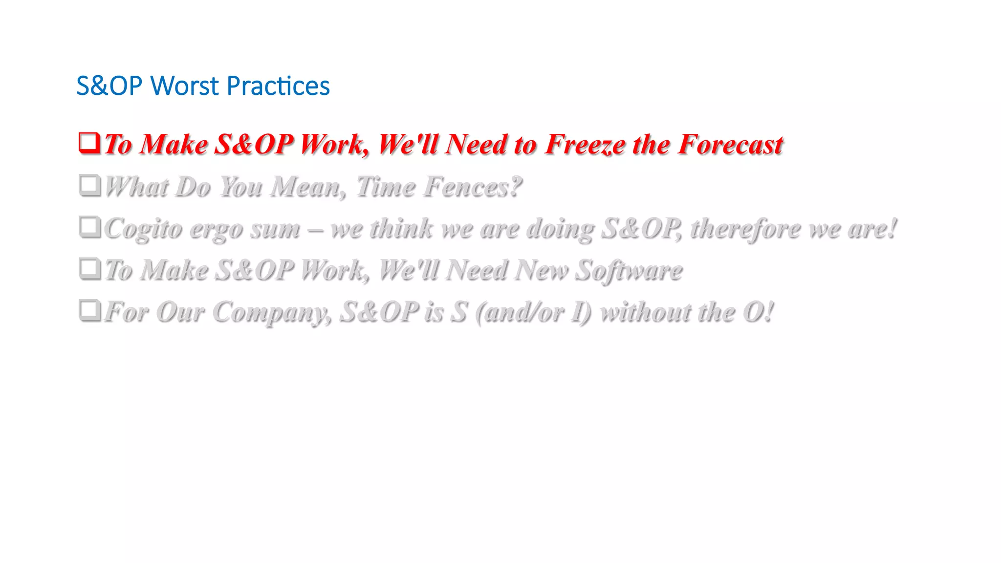 q To Make S&OP Work, We'll Need to Freeze the Forecast
q What Do You Mean, Time Fences?
q Cogito ergo sum – we think we are doing S&OP, therefore we are!
q To Make S&OP Work, We'll Need New Software
q For Our Company, S&OP is S (and/or I) without the O!
S&OP Worst Prac/ces
 
