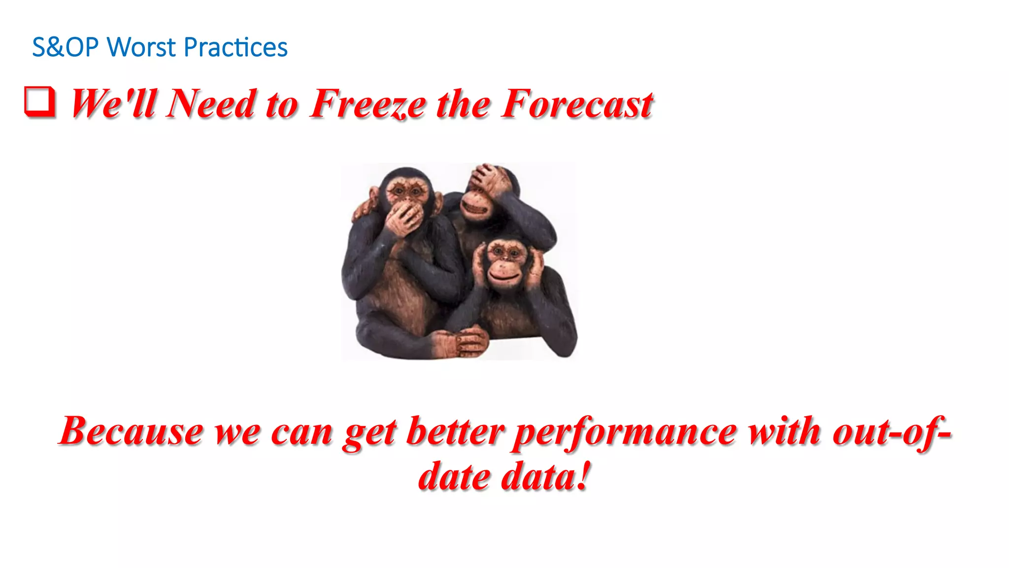 q We'll Need to Freeze the Forecast
S&OP Worst Prac/ces
Because we can get better performance with out-of-
date data!
 