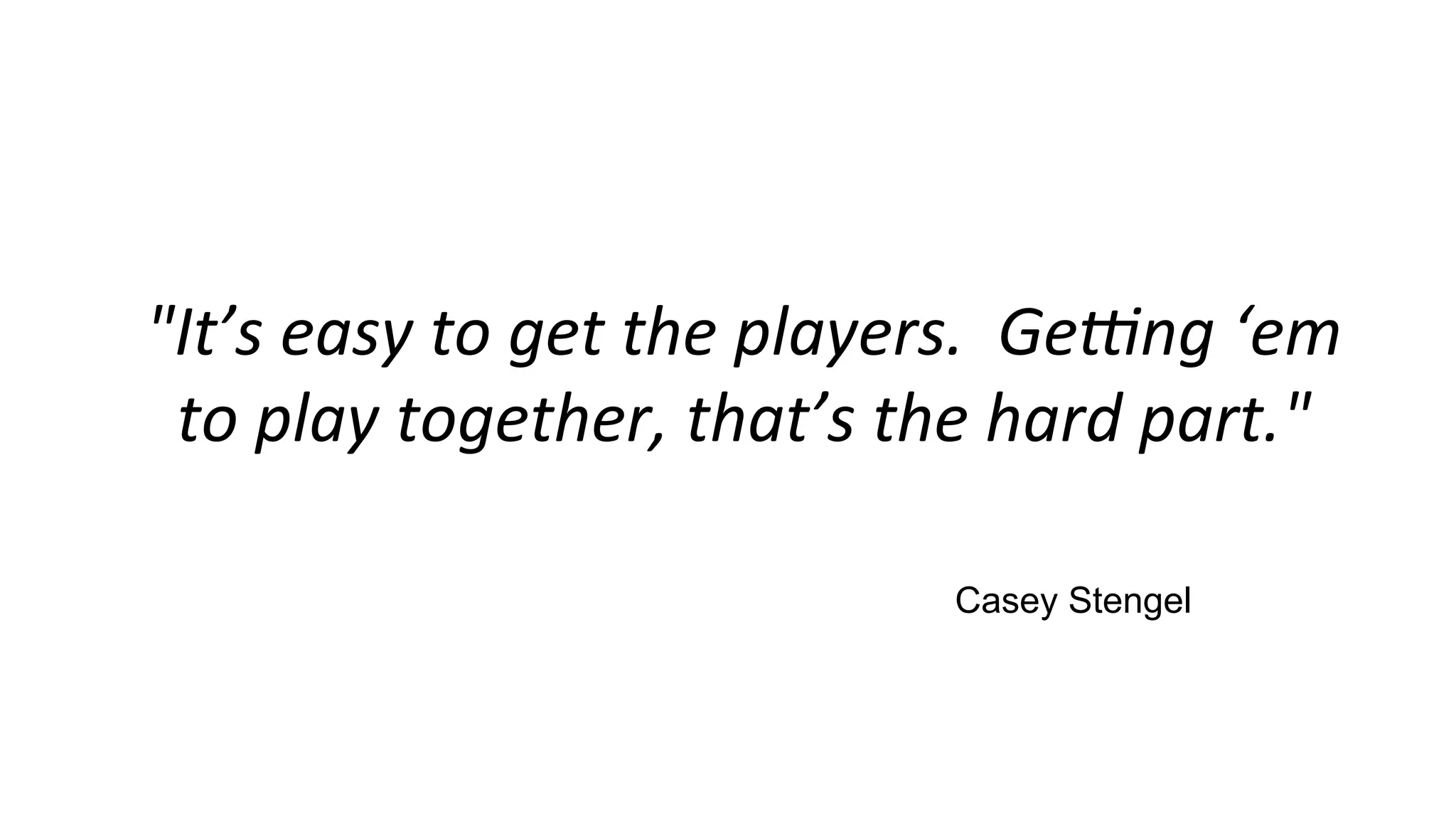 "It’s	easy	to	get	the	players.		Ge2ng	‘em	
to	play	together,	that’s	the	hard	part."	
Casey Stengel
 