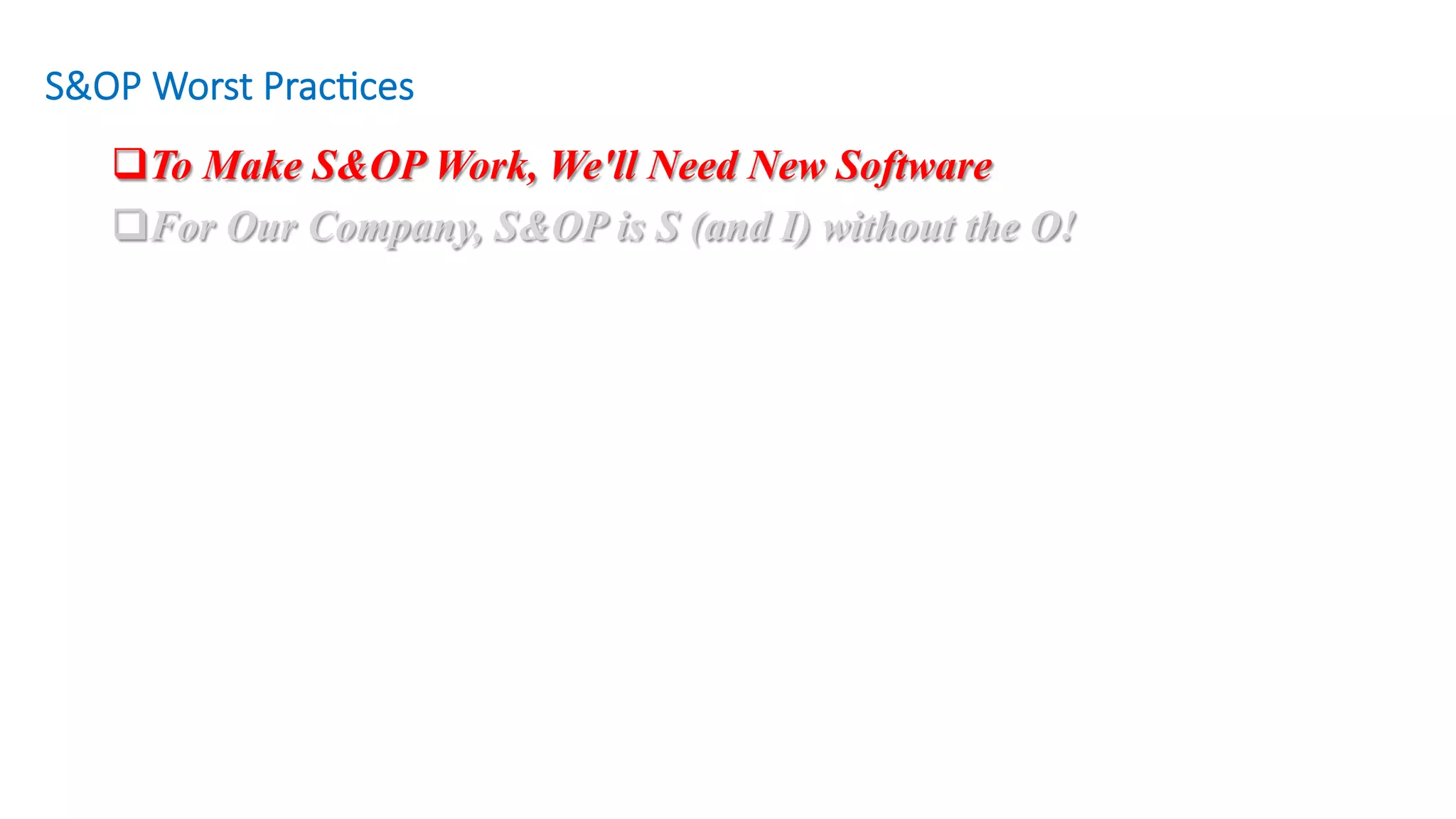q To Make S&OP Work, We'll Need New Software
q For Our Company, S&OP is S (and I) without the O!
S&OP Worst Prac/ces
 