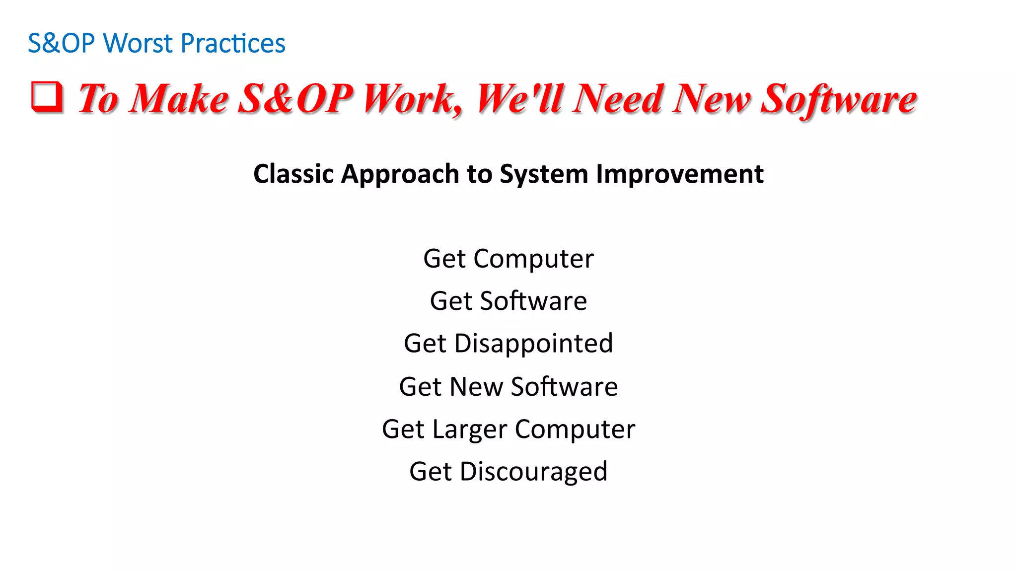 q To Make S&OP Work, We'll Need New Software
Classic	Approach	to	System	Improvement	
	
Get	Computer	
Get	SoZware	
Get	Disappointed	
Get	New	SoZware	
Get	Larger	Computer	
Get	Discouraged	
S&OP Worst Prac/ces
 