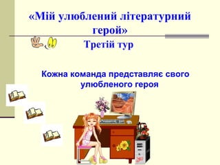 «Мій улюблений літературний
герой»
Третій тур
Кожна команда представляє свого
улюбленого героя
 