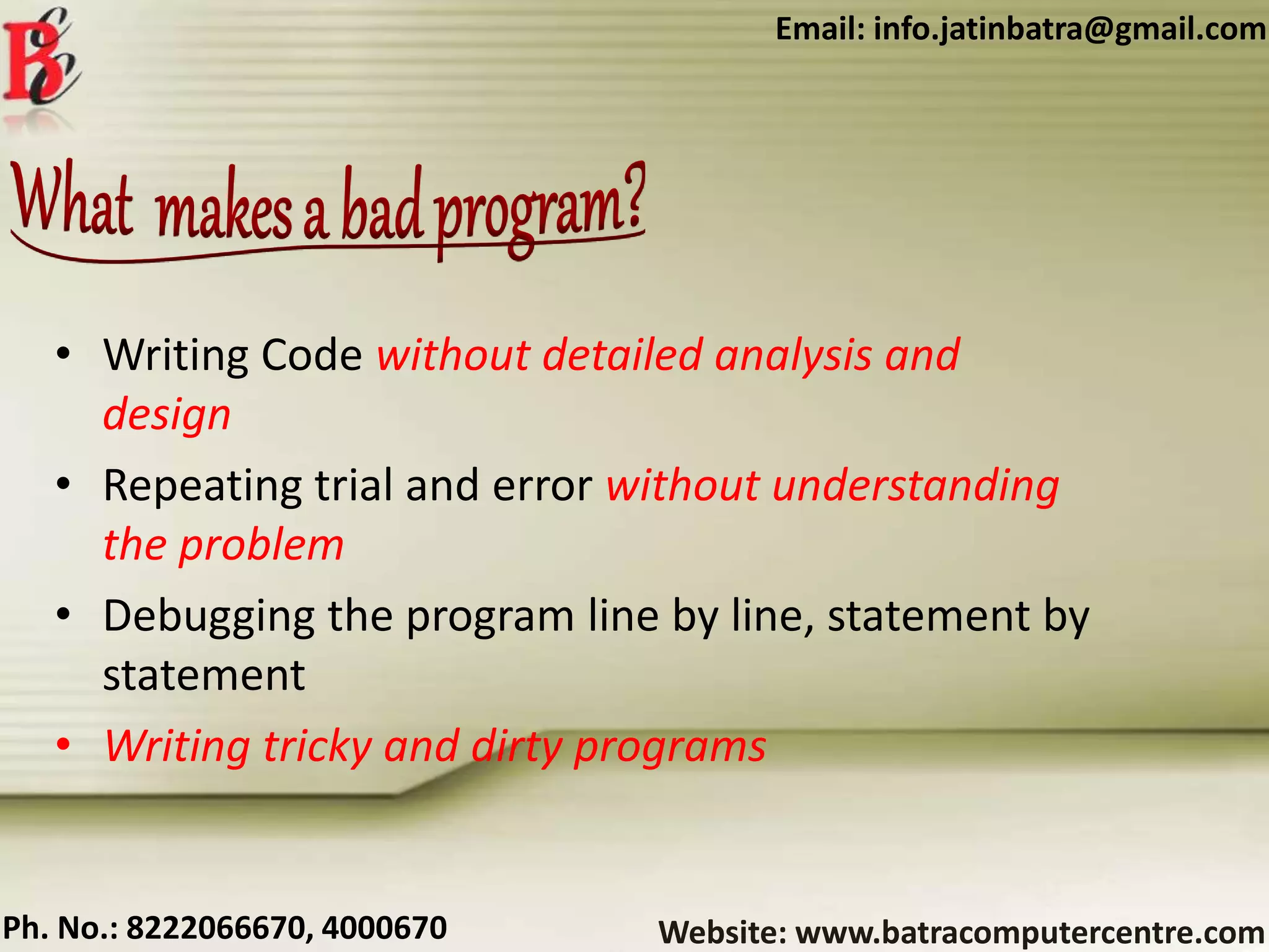 Website: www.batracomputercentre.comPh. No.: 8222066670, 4000670
Email: info.jatinbatra@gmail.com
• Writing Code without detailed analysis and
design
• Repeating trial and error without understanding
the problem
• Debugging the program line by line, statement by
statement
• Writing tricky and dirty programs
 