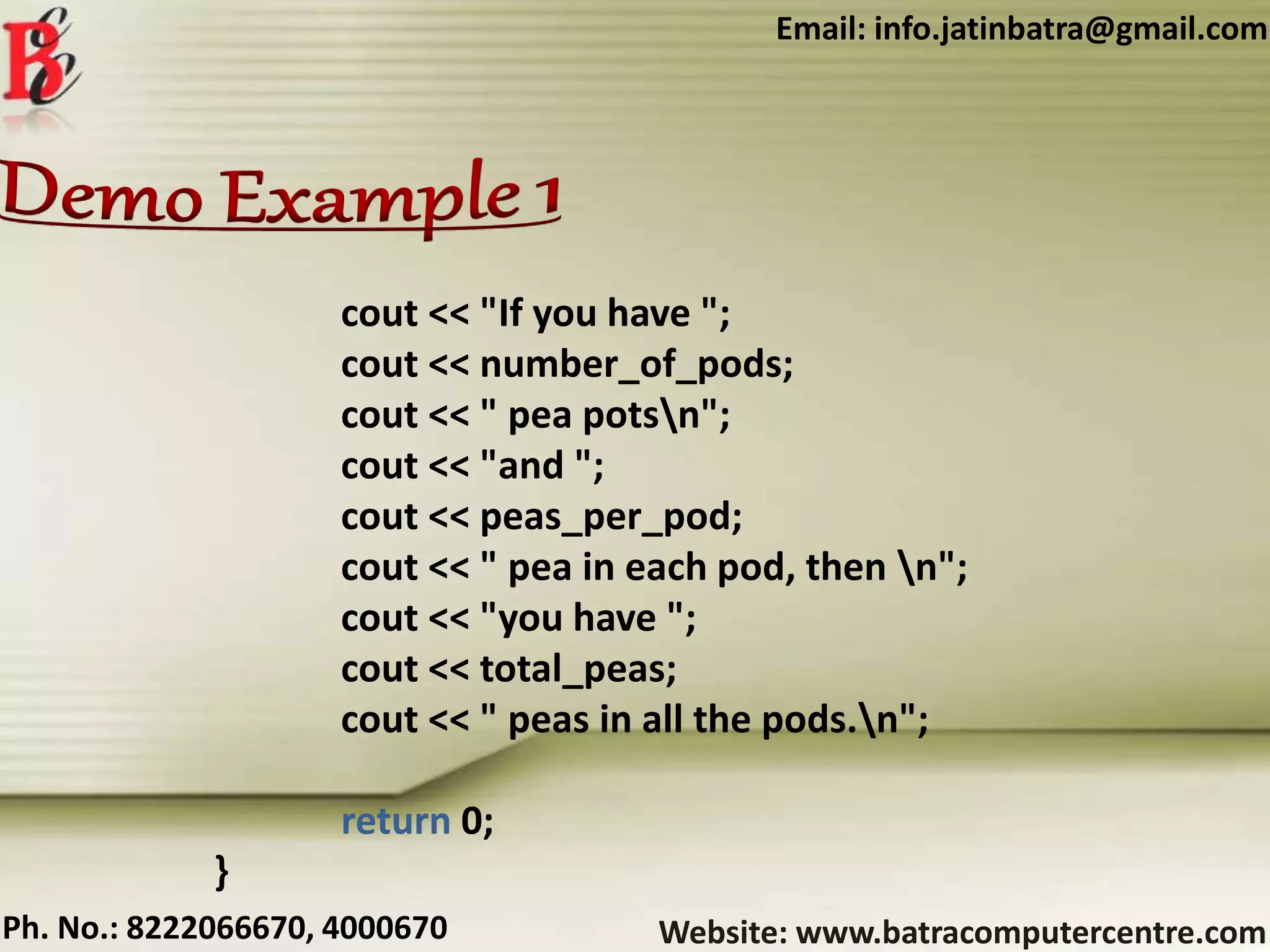 Website: www.batracomputercentre.comPh. No.: 8222066670, 4000670
Email: info.jatinbatra@gmail.com
cout << "If you have ";
cout << number_of_pods;
cout << " pea potsn";
cout << "and ";
cout << peas_per_pod;
cout << " pea in each pod, then n";
cout << "you have ";
cout << total_peas;
cout << " peas in all the pods.n";
return 0;
}
 