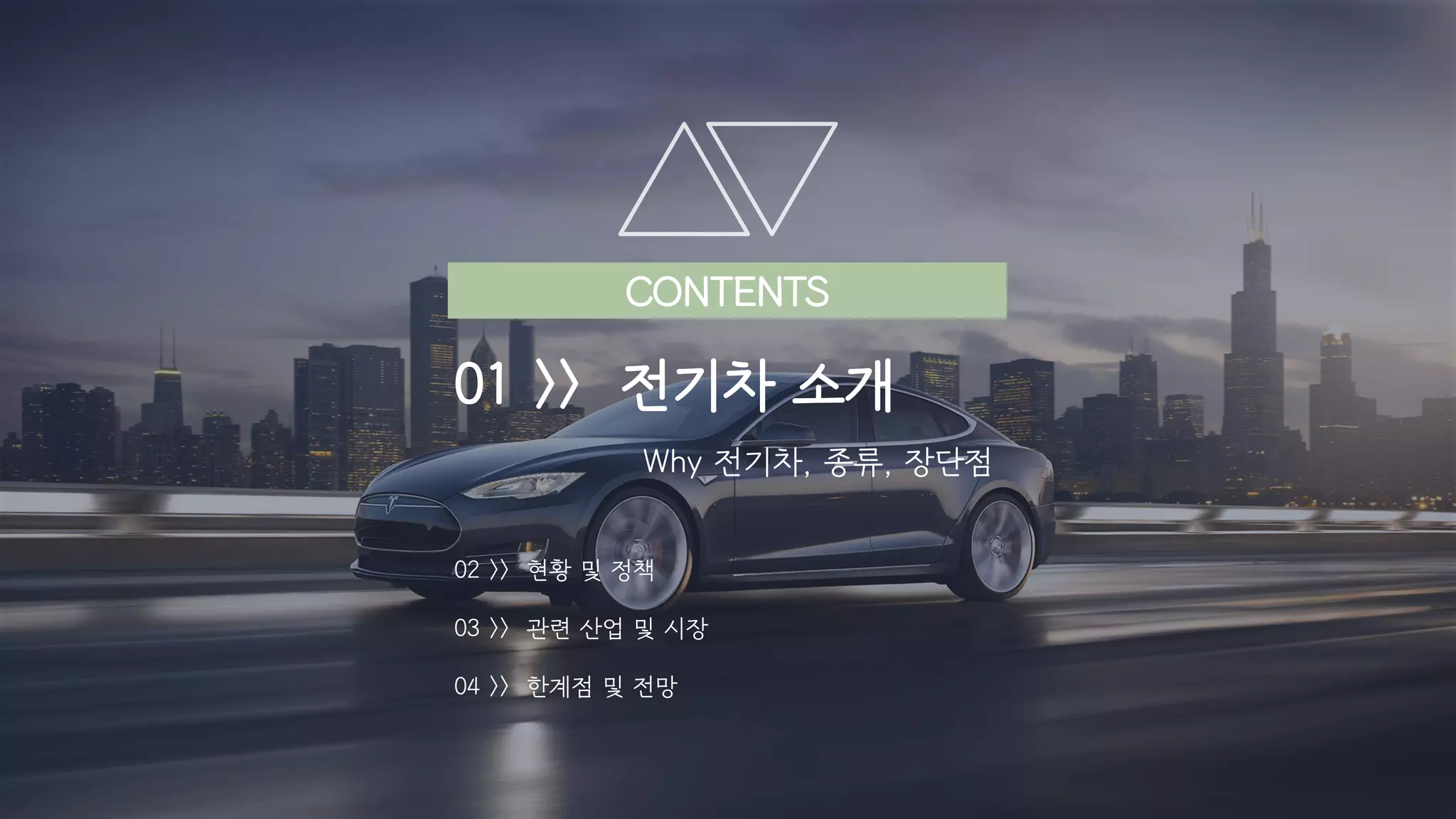 CONTENTS
01 >> 전기차 소개
Why 전기차, 종류, 장단점
02 >> 현황 및 정책
03 >> 관련 산업 및 시장
04 >> 한계점 및 전망
 