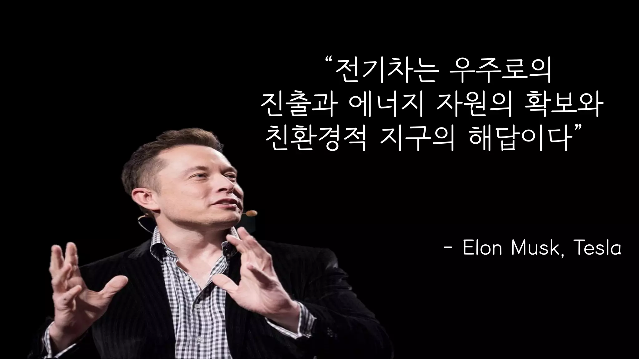 “전기차는 우주로의
진출과 에너지 자원의 확보와
친환경적 지구의 해답이다”
- Elon Musk, Tesla
 