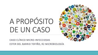 A PROPÓSITO
DE UN CASO
CASO CLÍNICO MICRO-INFECCIOSAS
ESTER DEL BARRIO TOFIÑO, R2 MICROBIOLOGÍA
 