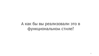 16
А как бы вы реализовали это в
функциональном стиле?
 